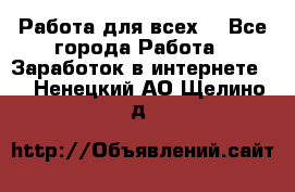 Работа для всех! - Все города Работа » Заработок в интернете   . Ненецкий АО,Щелино д.